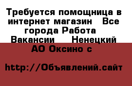 Требуется помощница в интернет-магазин - Все города Работа » Вакансии   . Ненецкий АО,Оксино с.